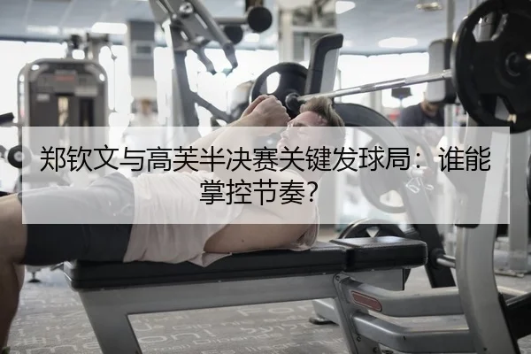 郑钦文与高芙半决赛关键发球局：谁能掌控节奏？